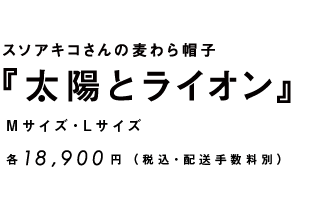 スソアキコさんの 麦わら帽子 ／『太陽とライオン』／Mサイズ・Lサイズ／各18,900円（税込・配送手数料別）