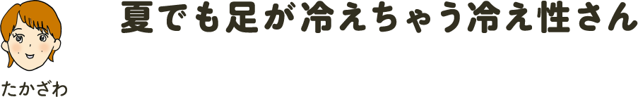 夏でも足が冷えちゃう冷え性さん
												たかざわ