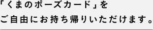 「くまのポーズカード」をご自由にお持ち帰りいただけます。