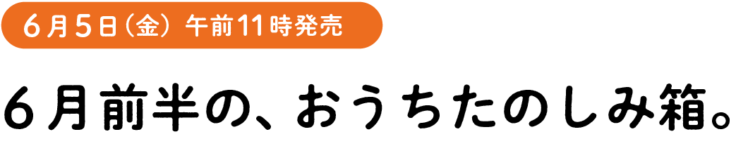 ６月５日（金）午前11時発売　６月前半の、おうちたのしみ箱。