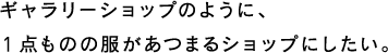 ギャラリーショップのように、1点ものの服があつまるショップにしたい。