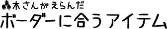 轟木さんがえらんだボーダーに合うアイテム