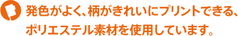 発色がよく、柄がきれいにプリントできる、ポリエステル素材を使用しています。 発色がよく、柄がきれいにプリントできる、ポリエステル素材を使用しています。