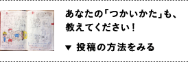 あなたの「つかいかた」も、教えてください！ 投稿の方法をみる