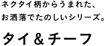 ネクタイ柄からうまれた、 お洒落でたのしいシリーズ。 タイ＆チーフ