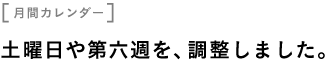 ［月間カレンダー］ 土曜日や第六週を、調整しました。