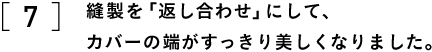 ７　縫製を「返し合わせ」にして、 　　カバーの端がすっきり美しくなりました。