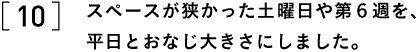 10 スペースが狭かった土曜日や第６週を、 平日とおなじ大きさにしました。