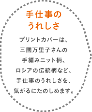 手仕事のうれしさ プリントカバーは、三國万里子さんの手編みニット柄、ロシアの伝統柄など、手仕事のうれしさを、気がるにたのしめます。