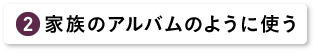 家族のアルバムのように使う