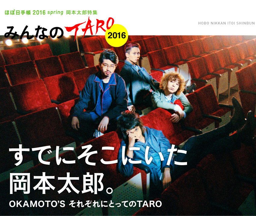 「ほぼ日手帳2016 spring」岡本太郎特集　＜みんなのTARO 2016＞すでにそこにいた
岡本太郎。

OKAMOTO’S それぞれにとってのTARO