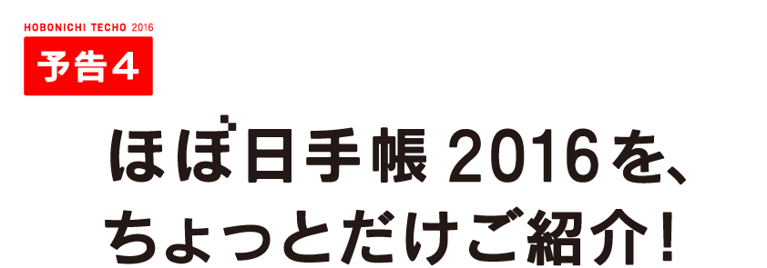 【予告４】

ほぼ日手帳2016を、
ちょっとだけご紹介！