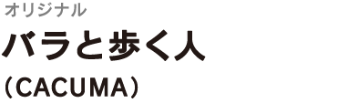 ＜オリジナル＞
バラと歩く人
（CACUMA）