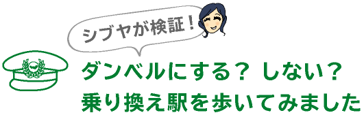 シブヤが検証！
ダンベルにする？ しない？
乗り換え駅を歩いてみました