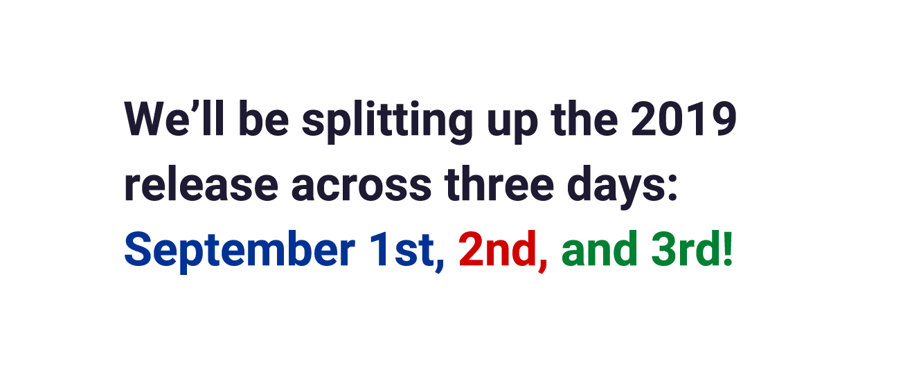 We’ll be splitting up the 2019 release across three days: September 1st, 2nd, and 3rd!