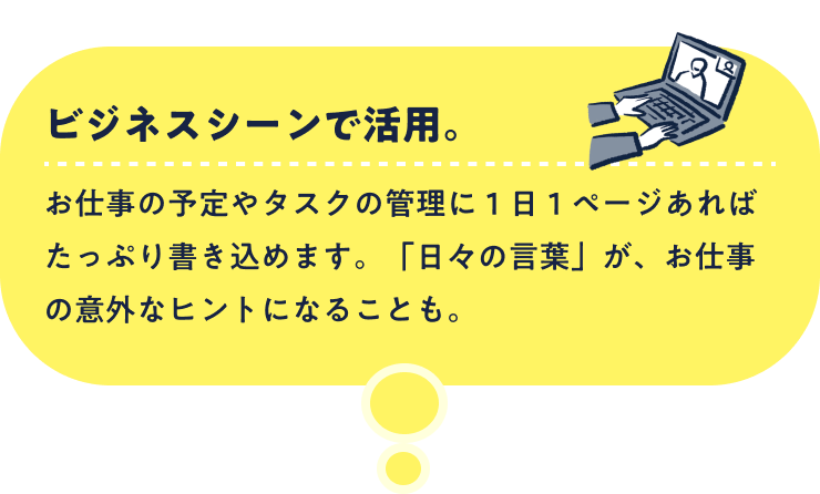 ビジネスシーンで活用。お仕事の予定やタスクの管理に１日１ページあればたっぷり書き込めます。「日々の言葉」が、お仕事の意外なヒントになることも。