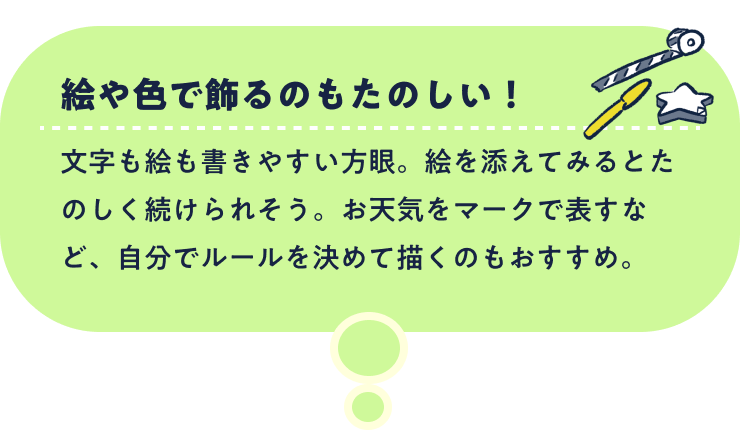 絵や色で飾るのもたのしい！文字も絵も書きやすい方眼。絵を添えてみるとたのしく続けられそう。お天気をマークで表すなど、自分でルールを決めて描くのもおすすめ。