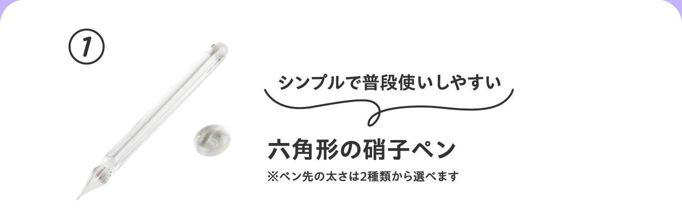 シンプルで普段使いしやすい
                          ①六角形の硝子ペン