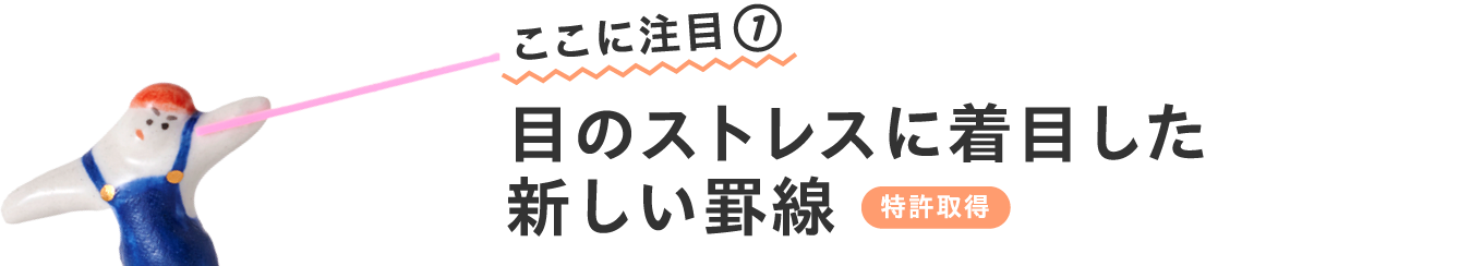 ここに注目①
                      目のストレスに着目した
                      新しい罫線　【特許取得】