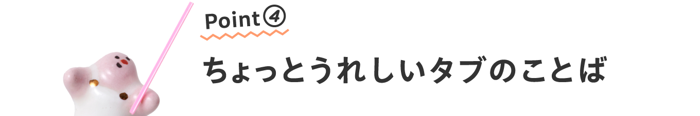 Point④
                      ちょっとうれしいタブのことば