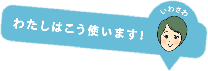 わたしはこう使います！いわさわ