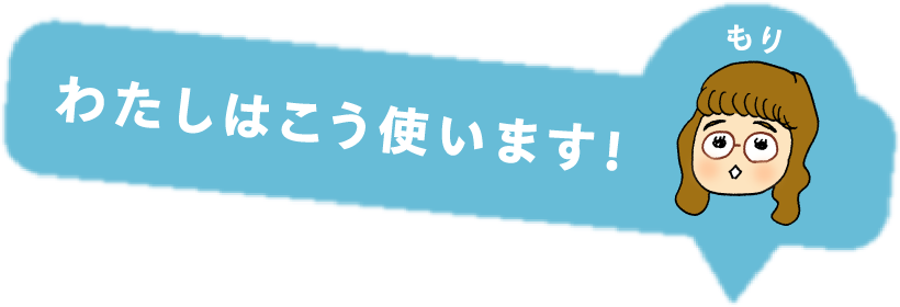 わたしはこう使います！もり