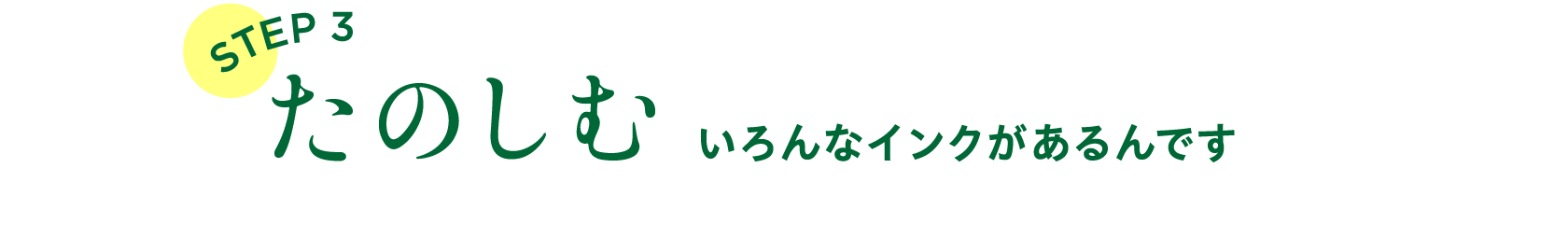 STEP３　たのしむ
                  いろんなインクがあるんです