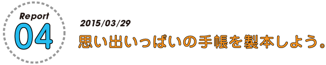 Report
04

2015/03/27
思い出いっぱいの手帳を製本しよう。