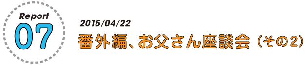 Report07

2015/04/22
番外編、お父さん座談会（その２）