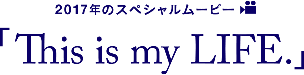 2017年のスペシャルムービー「This is my LIFE.」