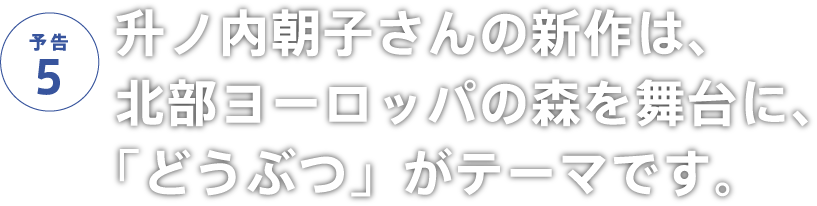 升ノ内朝子さんの新作は、北部ヨーロッパの森を舞台に、「どうぶつ」がテーマです。