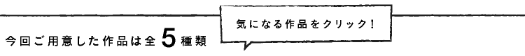 今回ご用意した作品は全5種類。