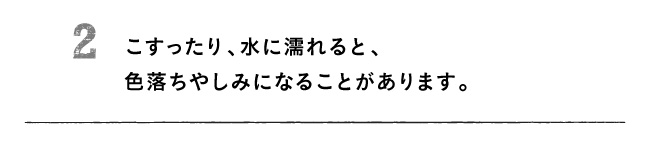 2 こすったり、水に濡れると、色落ちやしみになることがあります。