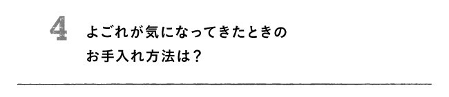 4 よごれが気になってきたときのお手入れ方法は？