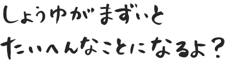 しょうゆがまずいとたいへんなことになるよ？