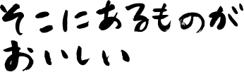 そこにあるものがおいしい