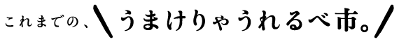 これまでの、うまけりゃうれるべ市。