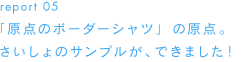 report 05「原点のボーダーシャツ」の原点。さいしょのサンプルが、できました！