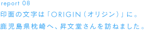 report 08印面の文字は「ORIGIN（オリジン）」に。鹿児島県枕崎へ、昇文堂さんを訪ねました。