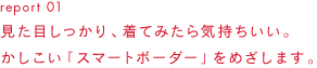 report 01 見ためしっかり、着てみたら気持ちいい。かしこい「スマートボーダー」をめざします。