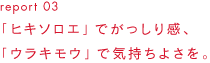 report 03 「ヒキソロエ」でがっしり感、「ウラキモウ」で気持ちよさを。