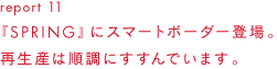 report 11 『SPRING』にスマートボーダー登場。再生産は順調にすすんでいます。