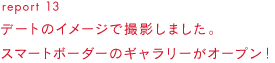 report 13 デートのイメージで撮影しました。スマートボーダーのギャラリーがオープン！