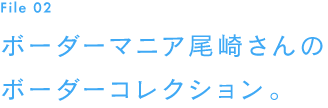 File 02　ボーダーマニア尾崎さんのボーダーコレクション。