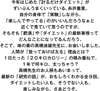 ���N�͂��߂��u�v�邾���_�C�G�b�g�v�� �����Ԃ񂤂܂������Ă���A����d���B �����̐g�̂Łu�����v���Ȃ���A �u�y����ł���Ă�v�̂������񂾂낤�Ȃ��� �߂��Ō��Ă��Ďv���̂ł����A ���������u�얞�v��u�_�C�G�b�g�v�̍ŐV������� �ǂ�Ȃ��ƂɂȂ��Ă�񂾂낤�B �����ŁA���̑f�̍���猗Y�搶�ɁA������܂����B �l�Ԃ��u�����Ă����Α���v���R�Ƃ́H �P���������u�Q�O�L���J�����[�v�̐ςݏd�˂ŁA �P�N�ŉ��L���A�������Ⴄ�H �����搶�̂��l���������܂��āA �ŐV�́u�����̘b�v���A�������낭�킩��S�X��B �_�C�G�b�g�������l���A�����łȂ��l���A �y���݂Ȃ���A�����ǂ����B