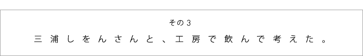 その３　三浦しをんさんと、工房で飲んで考えた。
