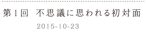 第１回　不思議に思われる初対面ーー2015-10-23