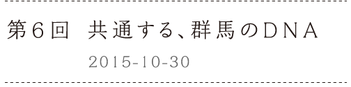 第６回　共通する、群馬のDNAーー2015-10-30