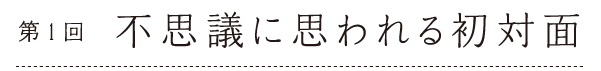 第１回　不思議に思われる初対面