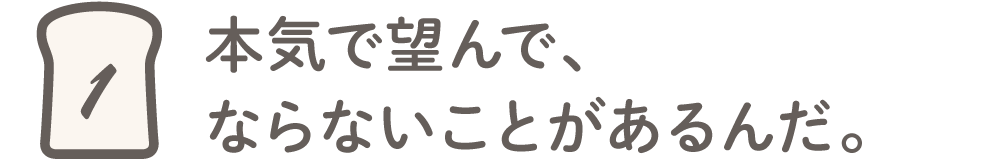 第１回 本気で望んで、ならないことがあるんだ。